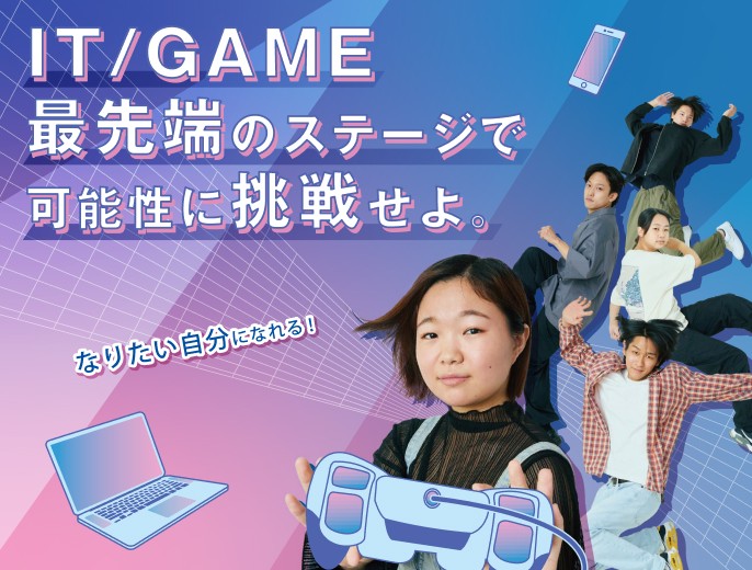 IT/GAME最先端のステージで可能性に挑戦せよ。なりたい自分になれる！